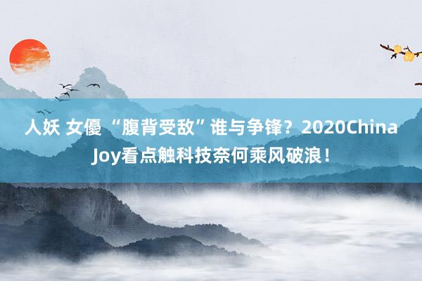 人妖 女優 “腹背受敌”谁与争锋？2020ChinaJoy看点触科技奈何乘风破浪！