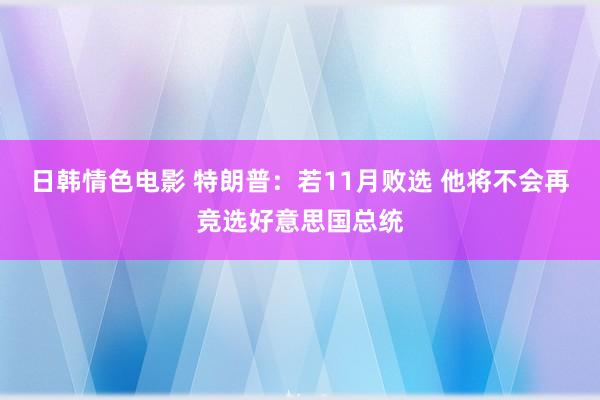 日韩情色电影 特朗普：若11月败选 他将不会再竞选好意思国总统