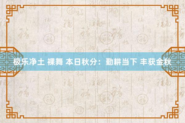 极乐净土 裸舞 本日秋分：勤耕当下 丰获金秋