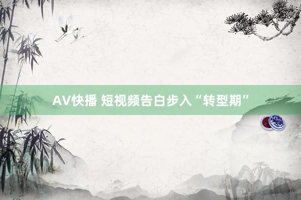 AV快播 短视频告白步入“转型期”