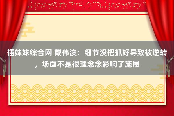 插妹妹综合网 戴伟浚：细节没把抓好导致被逆转，场面不是很理念念影响了施展