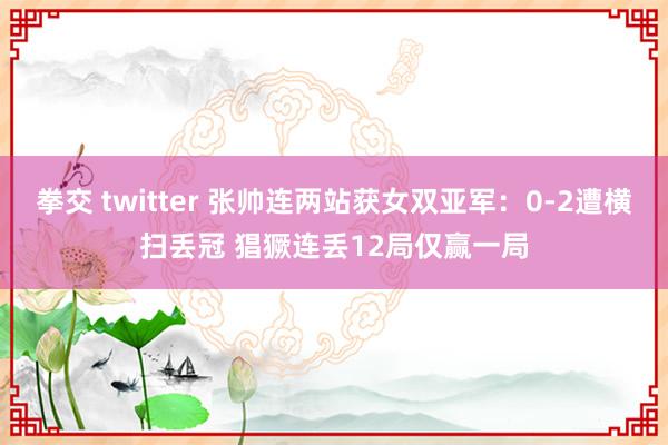 拳交 twitter 张帅连两站获女双亚军：0-2遭横扫丢冠 猖獗连丢12局仅赢一局