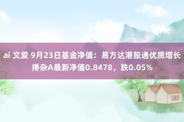 ai 文爱 9月23日基金净值：易方达港股通优质增长搀杂A最新净值0.8478，跌0.05%