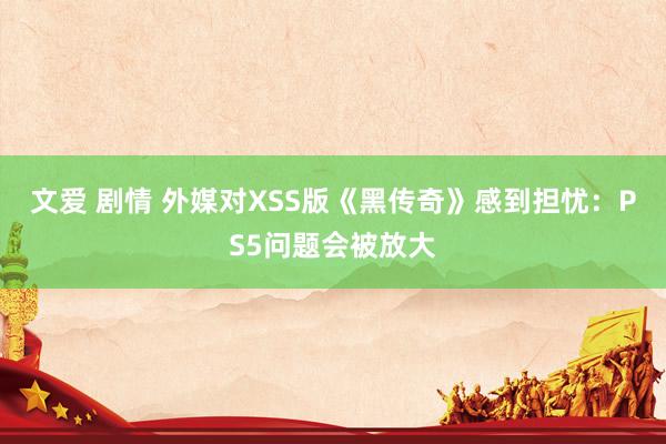 文爱 剧情 外媒对XSS版《黑传奇》感到担忧：PS5问题会被放大