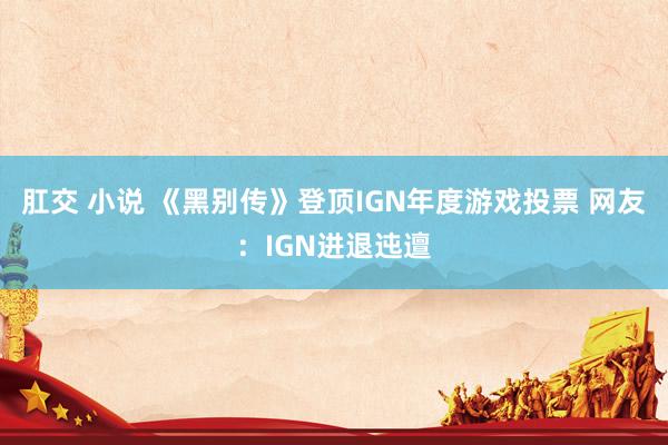 肛交 小说 《黑别传》登顶IGN年度游戏投票 网友：IGN进退迍邅