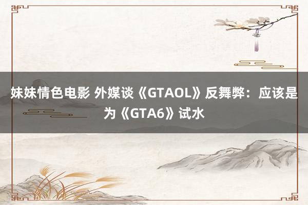 妹妹情色电影 外媒谈《GTAOL》反舞弊：应该是为《GTA6》试水