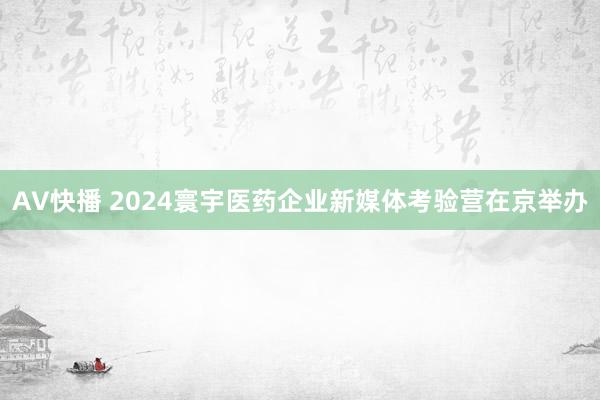 AV快播 2024寰宇医药企业新媒体考验营在京举办