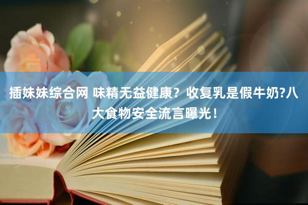 插妹妹综合网 味精无益健康？收复乳是假牛奶?八大食物安全流言曝光！