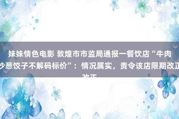 妹妹情色电影 敦煌市市监局通报一餐饮店“牛肉沙葱饺子不解码标价”：情况属实，责令该店限期改正