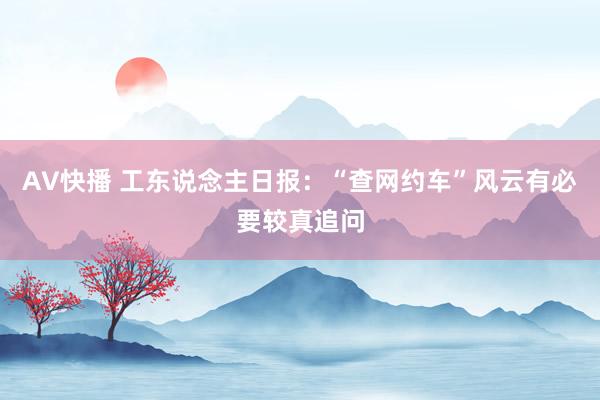 AV快播 工东说念主日报：“查网约车”风云有必要较真追问