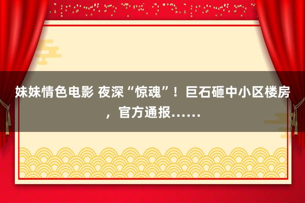 妹妹情色电影 夜深“惊魂”！巨石砸中小区楼房，官方通报……