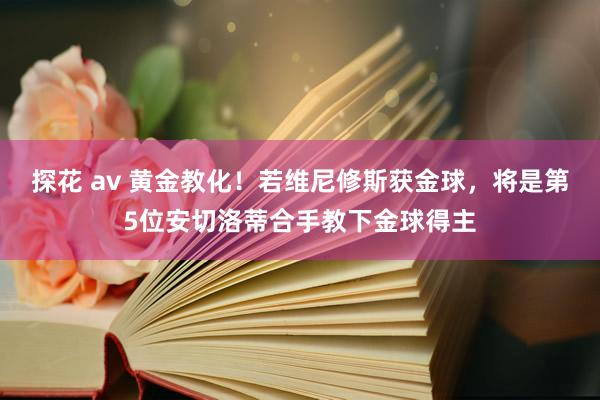 探花 av 黄金教化！若维尼修斯获金球，将是第5位安切洛蒂合手教下金球得主