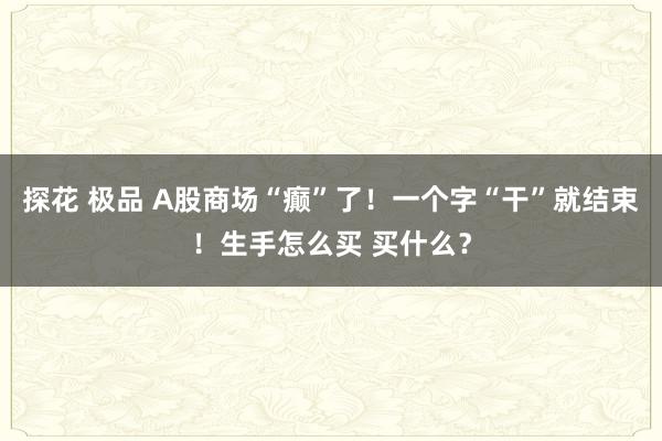 探花 极品 A股商场“癫”了！一个字“干”就结束！生手怎么买 买什么？