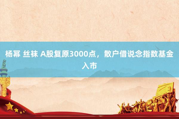 杨幂 丝袜 A股复原3000点，散户借说念指数基金入市