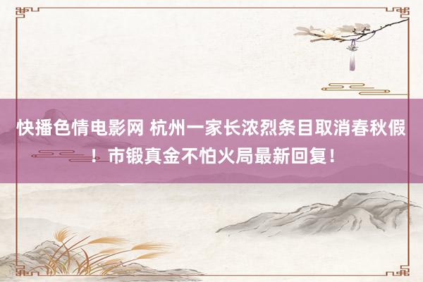 快播色情电影网 杭州一家长浓烈条目取消春秋假！市锻真金不怕火局最新回复！