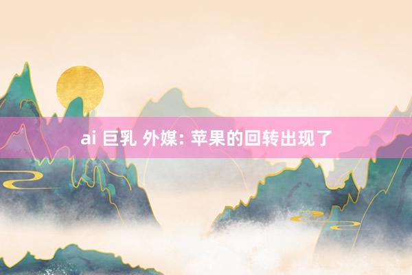 ai 巨乳 外媒: 苹果的回转出现了