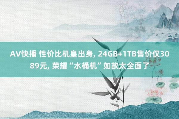 AV快播 性价比机皇出身， 24GB+1TB售价仅3089元， 荣耀“水桶机”如故太全面了