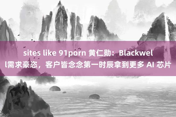 sites like 91porn 黄仁勋：Blackwell需求豪恣，客户皆念念第一时辰拿到更多 AI 芯片