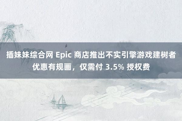 插妹妹综合网 Epic 商店推出不实引擎游戏建树者优惠有规画，仅需付 3.5% 授权费