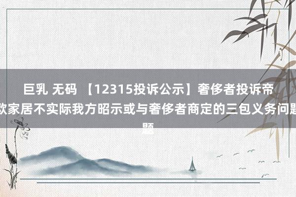 巨乳 无码 【12315投诉公示】奢侈者投诉帝欧家居不实际我方昭示或与奢侈者商定的三包义务问题