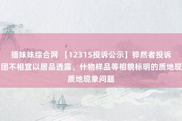 插妹妹综合网 【12315投诉公示】猝然者投诉公牛集团不相宜以居品透露、什物样品等相貌标明的质地现象问题