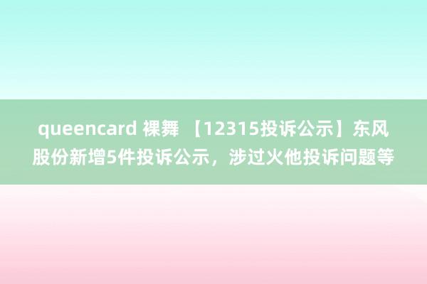 queencard 裸舞 【12315投诉公示】东风股份新增5件投诉公示，涉过火他投诉问题等