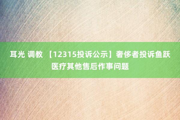 耳光 调教 【12315投诉公示】奢侈者投诉鱼跃医疗其他售后作事问题