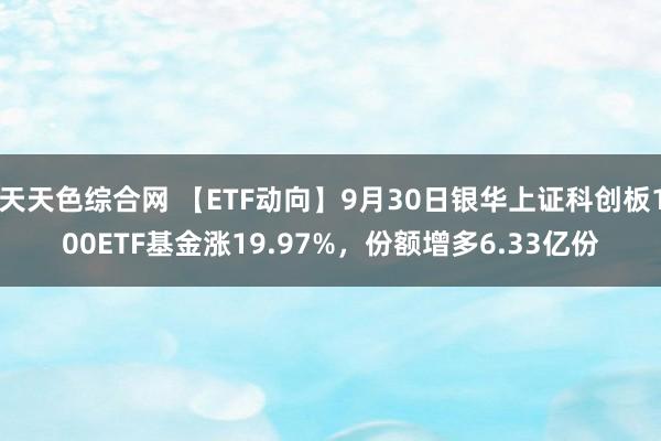 天天色综合网 【ETF动向】9月30日银华上证科创板100ETF基金涨19.97%，份额增多6.33亿份