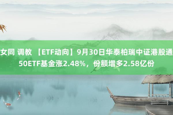 女同 调教 【ETF动向】9月30日华泰柏瑞中证港股通50ETF基金涨2.48%，份额增多2.58亿份