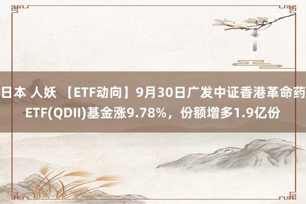 日本 人妖 【ETF动向】9月30日广发中证香港革命药ETF(QDII)基金涨9.78%，份额增多1.9亿份