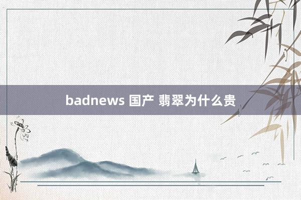 badnews 国产 翡翠为什么贵