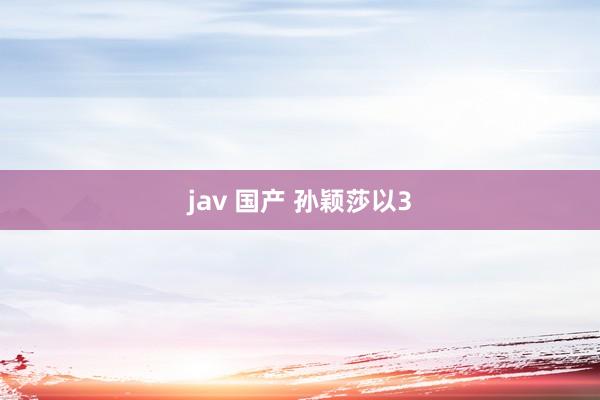 jav 国产 孙颖莎以3