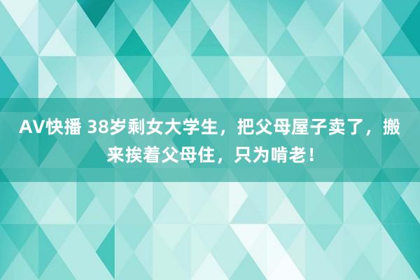 AV快播 38岁剩女大学生，把父母屋子卖了，搬来挨着父母住，只为啃老！