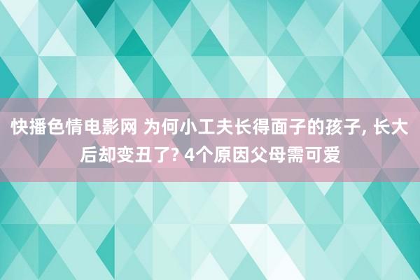 快播色情电影网 为何小工夫长得面子的孩子， 长大后却变丑了? 4个原因父母需可爱