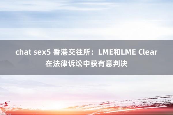 chat sex5 香港交往所：LME和LME Clear在法律诉讼中获有意判决