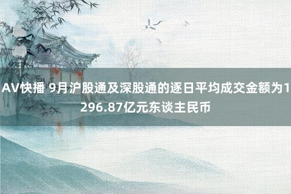 AV快播 9月沪股通及深股通的逐日平均成交金额为1296.87亿元东谈主民币