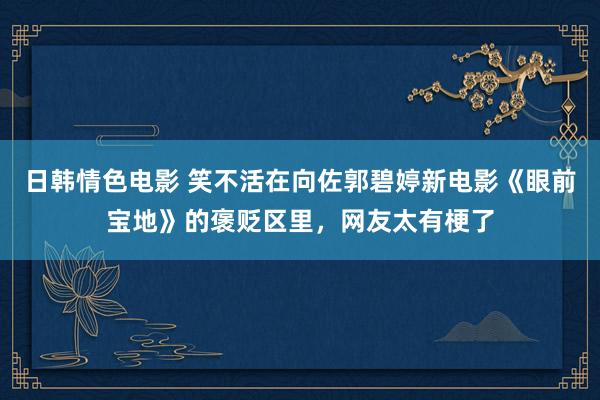 日韩情色电影 笑不活在向佐郭碧婷新电影《眼前宝地》的褒贬区里，网友太有梗了