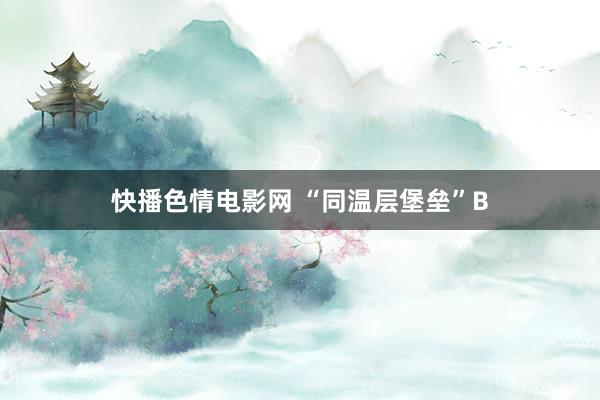 快播色情电影网 “同温层堡垒”B