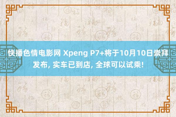 快播色情电影网 Xpeng P7+将于10月10日崇拜发布， 实车已到店， 全球可以试乘!