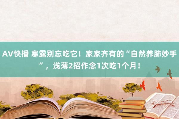 AV快播 寒露别忘吃它！家家齐有的“自然养肺妙手”，浅薄2招作念1次吃1个月！