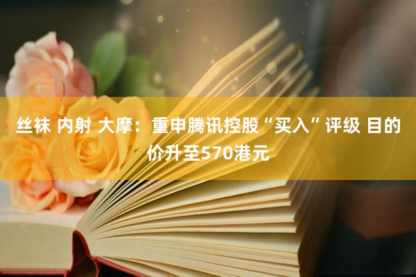 丝袜 内射 大摩：重申腾讯控股“买入”评级 目的价升至570港元