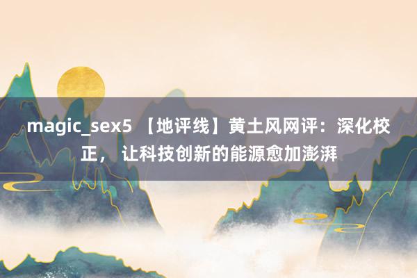 magic_sex5 【地评线】黄土风网评：深化校正， 让科技创新的能源愈加澎湃