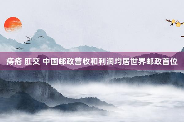 痔疮 肛交 中国邮政营收和利润均居世界邮政首位