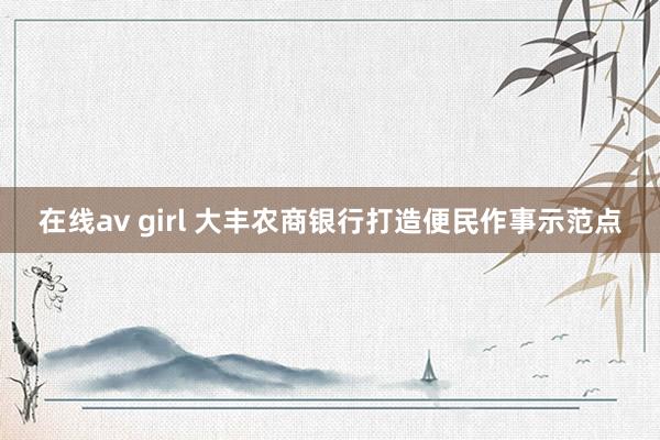 在线av girl 大丰农商银行打造便民作事示范点