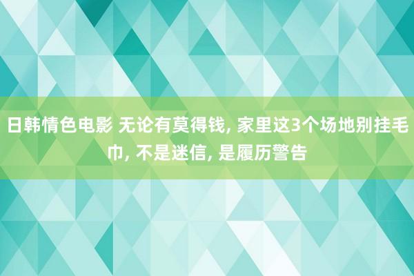 日韩情色电影 无论有莫得钱， 家里这3个场地别挂毛巾， 不是迷信， 是履历警告