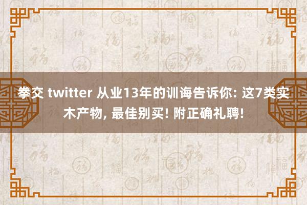 拳交 twitter 从业13年的训诲告诉你: 这7类实木产物， 最佳别买! 附正确礼聘!