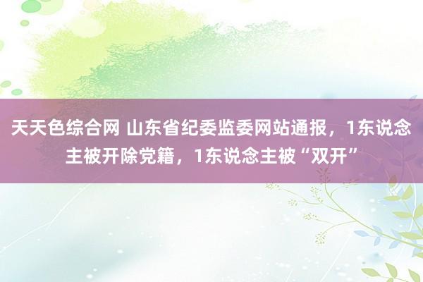 天天色综合网 山东省纪委监委网站通报，1东说念主被开除党籍，1东说念主被“双开”