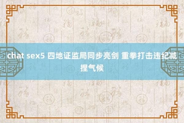 chat sex5 四地证监局同步亮剑 重拳打击违纪减捏气候