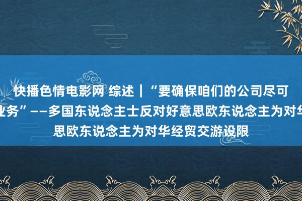 快播色情电影网 综述｜“要确保咱们的公司尽可能解放地开展业务”——多国东说念主士反对好意思欧东说念主为对华经贸交游设限