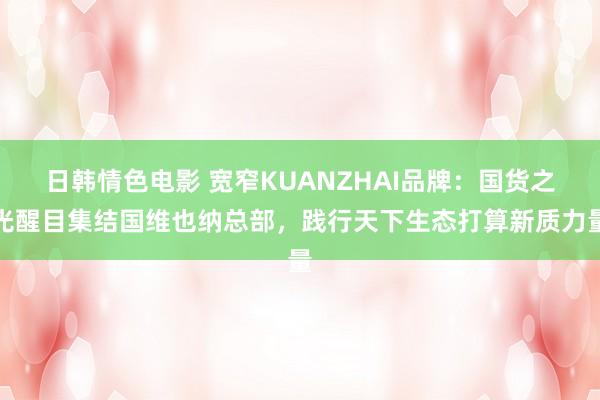 日韩情色电影 宽窄KUANZHAI品牌：国货之光醒目集结国维也纳总部，践行天下生态打算新质力量